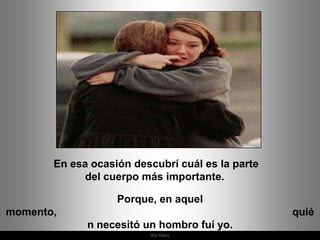 En esa ocasión descubrí cuál es la parte
            del cuerpo más importante.

                   Porque, en aquel
momento,                                          quié
             n necesitó un hombro fuí yo.
                         Ria Slides
 