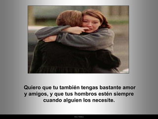 Quiero que tu también tengas bastante amor
y amigos, y que tus hombros estén siempre
       cuando alguien los necesite.

                  Ria Slides
 