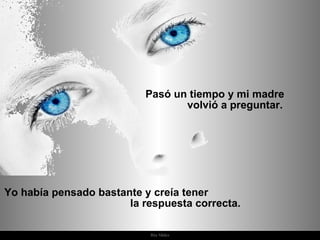 Pasó un tiempo y mi madre  volvió a preguntar. Yo había pensado bastante y creía tener  la respuesta correcta.  
