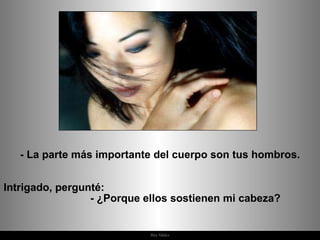 - La parte más importante del cuerpo son tus hombros. Intrigado, pergunté:  - ¿Porque ellos sostienen mi cabeza?  