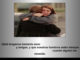 Ojalá tengamos bastante amor  y amigos, y que nuestros hombros estén siempre  cuando alguien los necesite. 