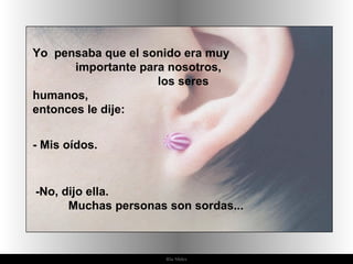 Ria Slides Yo  pensaba que el sonido era muy  importante para nosotros,  los seres humanos,  entonces le dije:  - Mis oídos. -No, dijo ella.  Muchas personas son sordas...  