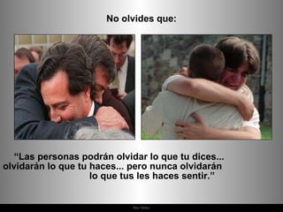 No olvides que: “ Las personas podrán olvidar lo que tu dices...  olvidarán lo que tu haces... pero nunca olvidarán  lo que tus les haces sentir.”  
