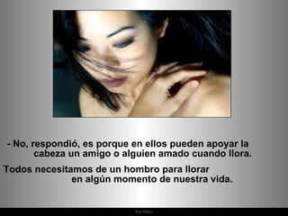 -  No, respondió, es porque en ellos pueden apoyar la  cabeza un amigo o alguien amado cuando llora.  Todos necesitamos de un hombro para llorar  en algún momento de nuestra vida.  