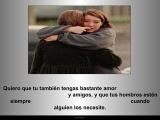 Quiero que tu también tengas bastante amor  y amigos, y que tus hombros estén siempre  cuando alguien los necesite. 