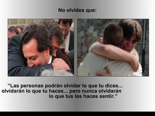 No olvides que:




   “Las personas podrán olvidar lo que tu dices...
olvidarán lo que tu haces... pero nunca olvidarán
                    lo que tus les haces sentir.”
 