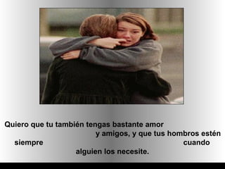 Quiero que tu también tengas bastante amor
                         y amigos, y que tus hombros estén
  siempre                                       cuando
                   alguien los necesite.
 