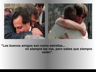 “Los buenos amigos son como estrellas...
              no siempre las ves, pero sabes que siempre
                        están".
 