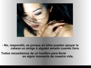 - No, respondió, es porque en ellos pueden apoyar la
       cabeza un amigo o alguien amado cuando llora.
Todos necesitamos de un hombro para llorar
              en algún momento de nuestra vida.
 