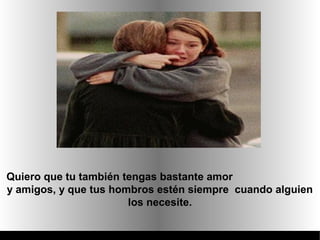 Quiero que tu también tengas bastante amor
y amigos, y que tus hombros estén siempre cuando alguien
                       los necesite.
 