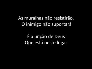 As muralhas não resistirão,O inimigo não suportaráÉ a unção de Deus Que está neste lugar