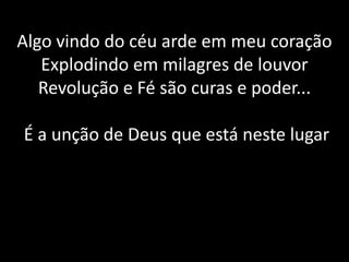 Algo vindo do céu arde em meu coraçãoExplodindo em milagres de louvorRevolução e Fé são curas e poder... É a unção de Deus que está neste lugar