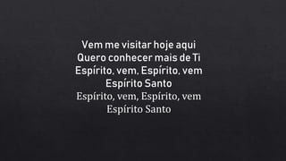 Vem me visitar hoje aqui
Quero conhecer mais de Ti
Espírito, vem, Espírito, vem
Espírito Santo
Espírito, vem, Espírito, vem
Espírito Santo
 