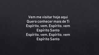 Vem me visitar hoje aqui
Quero conhecer mais de Ti
Espírito, vem, Espírito, vem
Espírito Santo
Espírito, vem, Espírito, vem
Espírito Santo
 