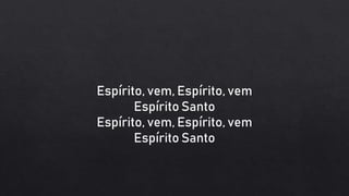 Espírito, vem, Espírito, vem
Espírito Santo
Espírito, vem, Espírito, vem
Espírito Santo
 