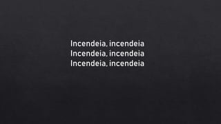 Incendeia, incendeia
Incendeia, incendeia
Incendeia, incendeia
 
