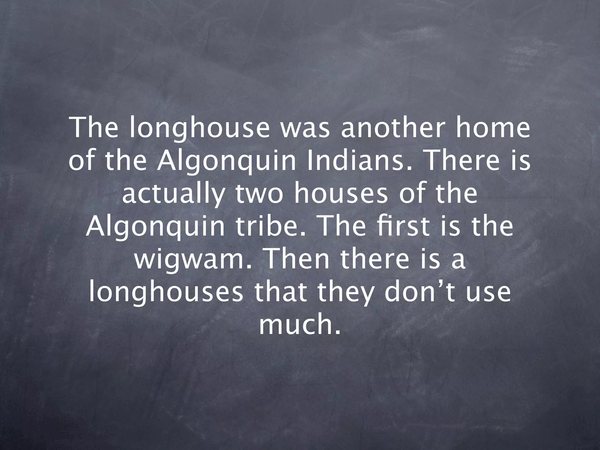 The longhouse was another home
of the Algonquin Indians. There is
    actually two houses of the
 Algonquin tribe. The ﬁrst is the
     wigwam. Then there is a
 longhouses that they don’t use
               much.
 