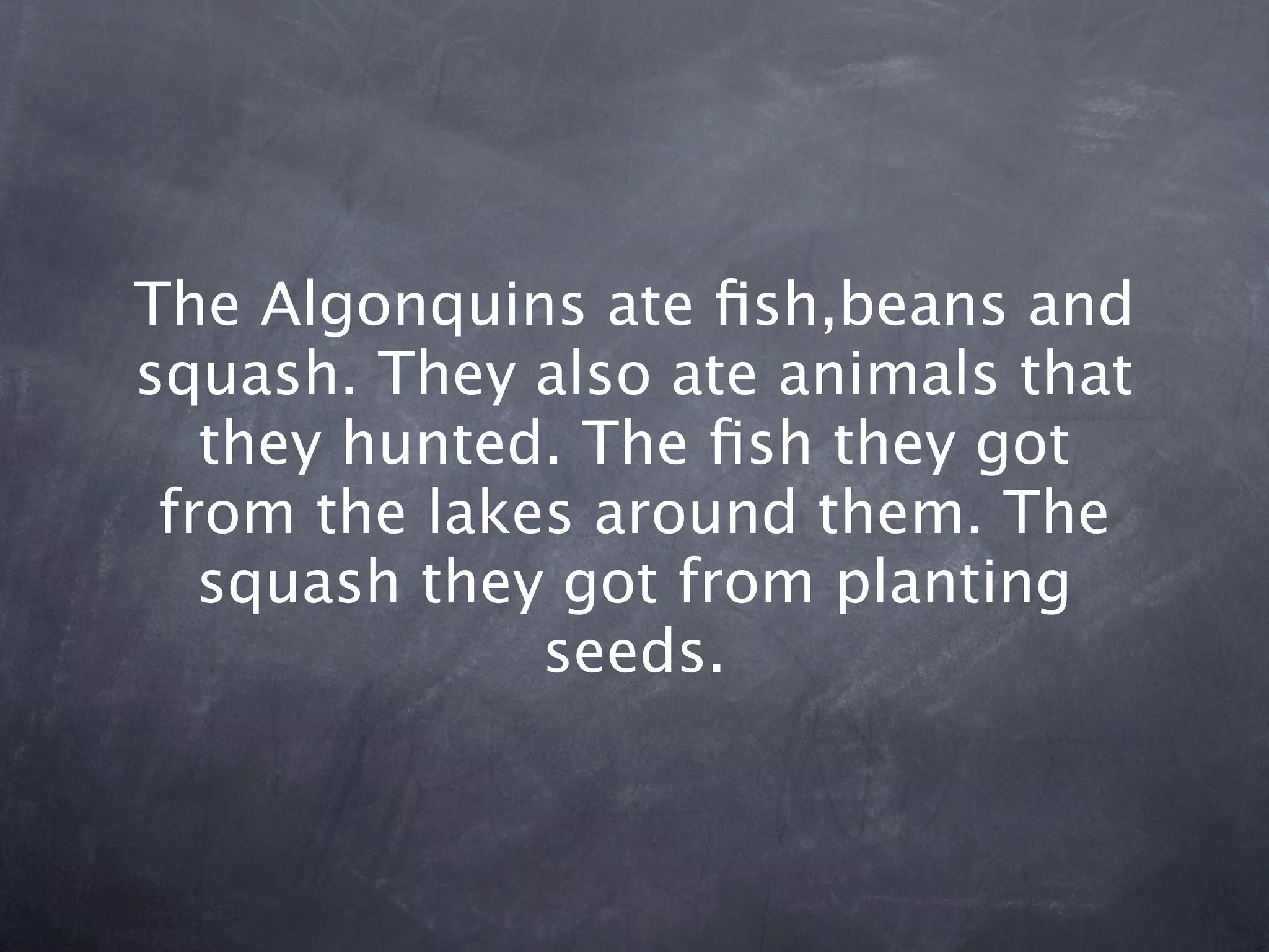 The Algonquins ate ﬁsh,beans and
squash. They also ate animals that
   they hunted. The ﬁsh they got
 from the lakes around them. The
   squash they got from planting
              seeds.
 