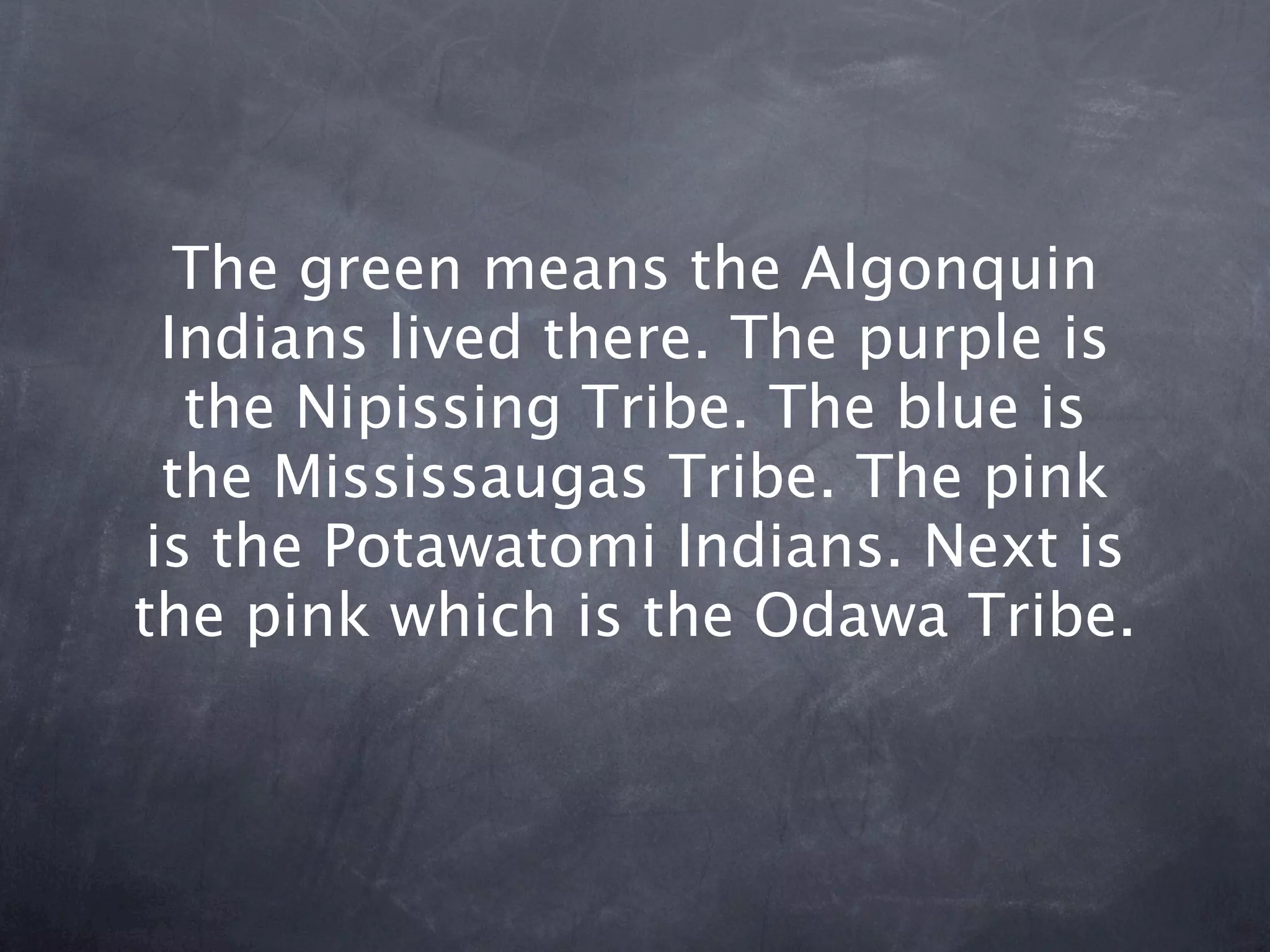 The green means the Algonquin
  Indians lived there. The purple is
   the Nipissing Tribe. The blue is
  the Mississaugas Tribe. The pink
 is the Potawatomi Indians. Next is
the pink which is the Odawa Tribe.
 