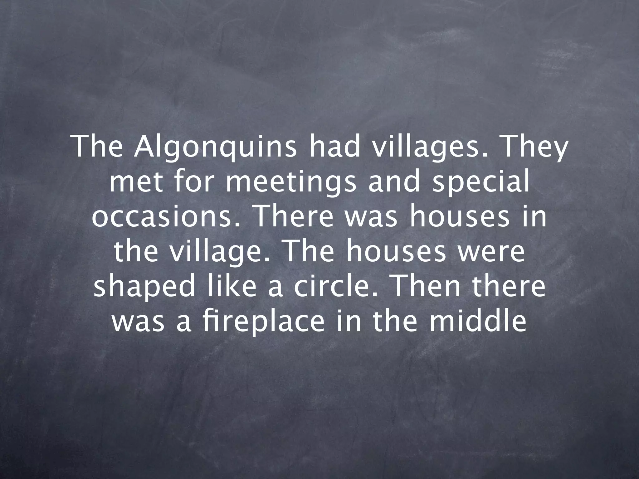 The Algonquins had villages. They
  met for meetings and special
 occasions. There was houses in
  the village. The houses were
 shaped like a circle. Then there
  was a ﬁreplace in the middle
 