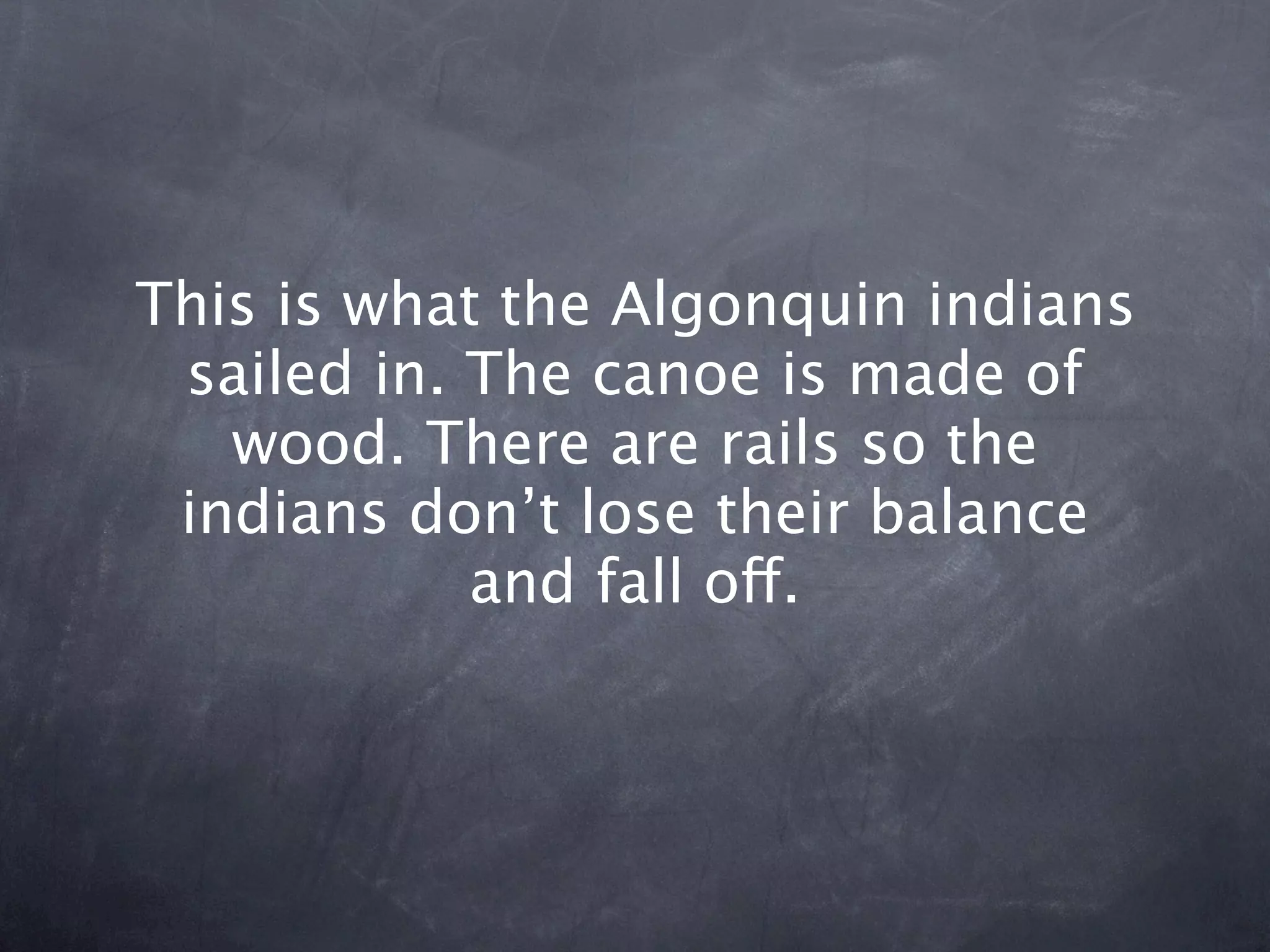 This is what the Algonquin indians
 sailed in. The canoe is made of
   wood. There are rails so the
 indians don’t lose their balance
            and fall off.
 