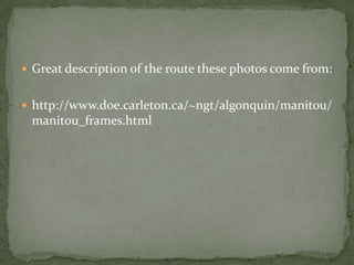  Great description of the route these photos come from:


 http://www.doe.carleton.ca/~ngt/algonquin/manitou/
 manitou_frames.html
 