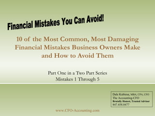 10 of the Most Common, Most Damaging Financial Mistakes Business Owners Make and How to Avoid Them Part One in a Two Part Series Mistakes 1 Through 5 www.CFO-Accounting.com Financial Mistakes You Can Avoid! Dale Kubiesa,  MBA, CPA, CFO The Accounting-CFO Brutally Honest, Trusted Advisor 847.458.8477 