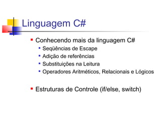 Linguagem C# 
 Conhecendo mais da linguagem C# 
 Seqüências de Escape 
 Adição de referências 
 Substituições na Leitura 
 Operadores Aritméticos, Relacionais e Lógicos 
 Estruturas de Controle (if/else, switch) 
 