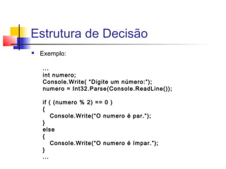 Estrutura de Decisão 
 Exemplo: 
... 
int numero; 
Console.Write( “Digite um número:”); 
numero = Int32.Parse(Console.ReadLine()); 
if ( (numero % 2) == 0 ) 
{ 
Console.Write(“O numero é par.”); 
} 
else 
{ 
Console.Write(“O numero é ímpar.”); 
}. 
.. 
 