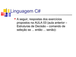 Linguagem C# 
 A seguir, respostas dos exercícios 
propostos na AULA 03 (aula anterior – 
Estruturas de Decisão – comando de 
seleção se ... então ... senão): 
 
