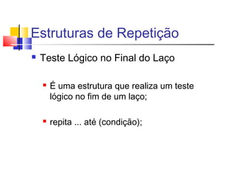 Estruturas de Repetição 
 Teste Lógico no Final do Laço 
 É uma estrutura que realiza um teste 
lógico no fim de um laço; 
 repita ... até (condição); 
 