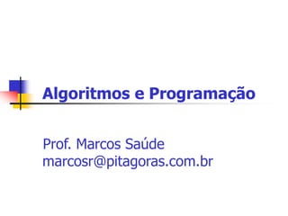 Algoritmos e Programação 
Prof. Marcos Saúde 
marcosr@pitagoras.com.br 
 