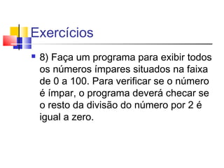 Exercícios 
 8) Faça um programa para exibir todos 
os números ímpares situados na faixa 
de 0 a 100. Para verificar se o número 
é ímpar, o programa deverá checar se 
o resto da divisão do número por 2 é 
igual a zero. 
 