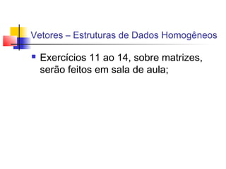 Vetores – Estruturas de Dados Homogêneos 
 Exercícios 11 ao 14, sobre matrizes, 
serão feitos em sala de aula; 
