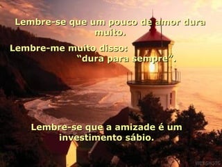Lembre-se que um pouco de amor dura
               muito.
Lembre-me muito disso:
           “dura para sempre”.




   Lembre-se que a amizade é um
       investimento sábio.
 