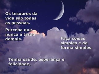 Os tesouros da vida são todas as pessoas. Perceba que nunca é tarde demais. Faça coisas simples e de forma simples. Tenha saúde, esperança e felicidade. 
