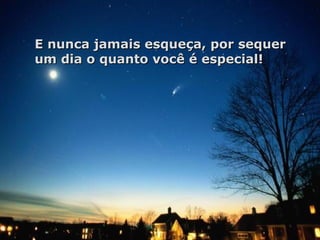 E nunca jamais esqueça, por sequer um dia o quanto você é especial! 