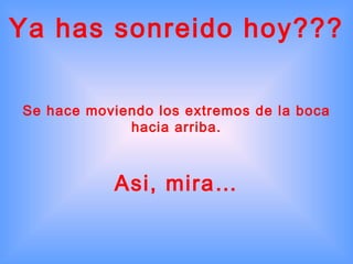Ya has sonreido hoy ??? Se hace moviendo los extremos de la boca hacia arriba. Asi, mira… 