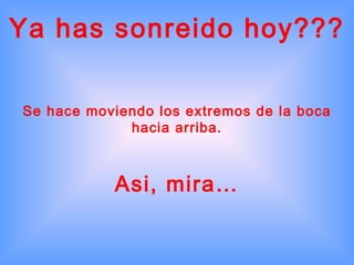 Ya has sonreido hoy???

Se hace moviendo los extremos de la boca
             hacia arriba.



           Asi, mira…
 