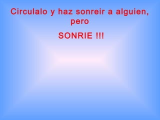 Circulalo y haz sonreir a alguien,
               pero
           SONRIE !!!
 