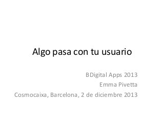 Algo pasa con tu usuario
BDigital Apps 2013
Emma Pivetta
Cosmocaixa, Barcelona, 2 de diciembre 2013

 