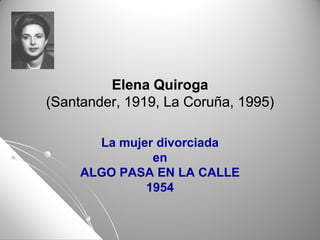 Elena QuirogaElena Quiroga(Santander, 1919, La Coruña, 1995)(1995) 
La mujer divorciada 
en 
ALGO PASA EN LA CALLEALGO CALLE 
1954  
