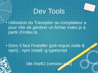 Dev Tools
●
Utilisation du Transpiler ou compilateur a
pour rôle de générer un fichier index.js à
partir d'index.ts
●
Donc il faut l'installer (pré-requis node &
npm) : npm install -g typescript
●
Ide IntelliJ (version edu)
 