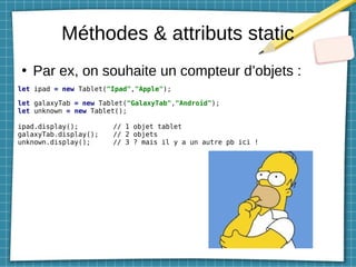 Méthodes & attributs static
●
Par ex, on souhaite un compteur d’objets :
let ipad = new Tablet("Ipad","Apple");
let galaxyTab = new Tablet("GalaxyTab","Android");
let unknown = new Tablet();
ipad.display(); // 1 objet tablet
galaxyTab.display(); // 2 objets
unknown.display(); // 3 ? mais il y a un autre pb ici !
 