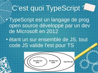 C’est quoi TypeScript ?
●
TypeScript est un langage de prog
open source développé par un dev
de Microsoft en 2012
●
étant un sur ensemble de JS, tout
code JS valide l'est pour TS
 
