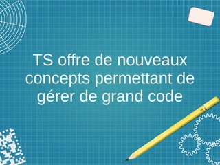 TS offre de nouveaux
concepts permettant de
gérer de grand code
 