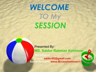WELCOME
TO My
SESSION
Presented By:
MD. Saidur Rahman Kohinoor
DIU Student
E-mail: saidur95@gmail.com
Social Network: www.fb.com/kohinoor11
 