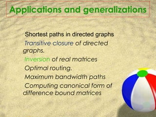 Shortest paths in directed graphs
Transitive closure of directed
graphs.
Inversion of real matrices
Optimal routing.
Maximum bandwidth paths
Computing canonical form of
difference bound matrices
Applications and generalizations
 