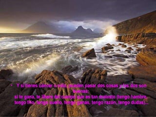 Y si tienes cáncer o sida, pueden pasar dos cosas y las dos son buenas:  si te gana, te libera del cuerpo que es tan molesto (tengo hambre,  tengo frío, tengo sueño, tengo ganas, tengo razón, tengo dudas)...  