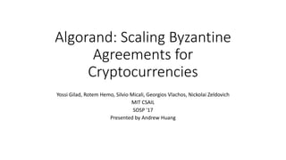 Algorand: Scaling Byzantine
Agreements for
Cryptocurrencies
Yossi Gilad, Rotem Hemo, Silvio Micali, Georgios Vlachos, Nickolai Zeldovich
MIT CSAIL
SOSP '17
Presented by Andrew Huang
 